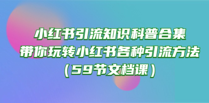 (10223期)小红书引流知识科普合集,带你玩转小红书各种引流方法(59节文档课)-蓝天网创