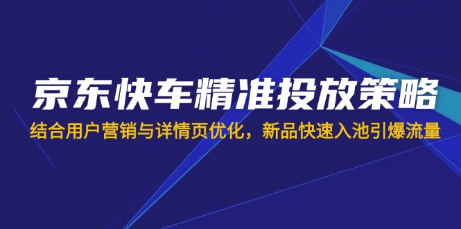 (14185期)京东快车精准投放策略,结合用户营销与详情页优化,新品快速入池引爆流量-蓝天网创