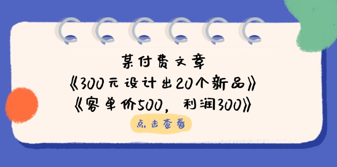 (14209期)某付费文章:《300元设计出20个新品》+《客单价500,利润300》-蓝天网创