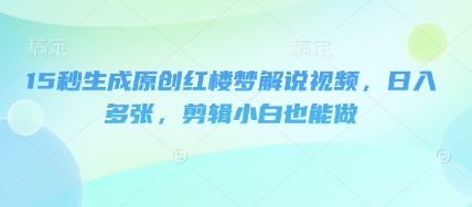 15秒生成原创红楼梦解说视频,日入多张,剪辑小白也能做-蓝天网创