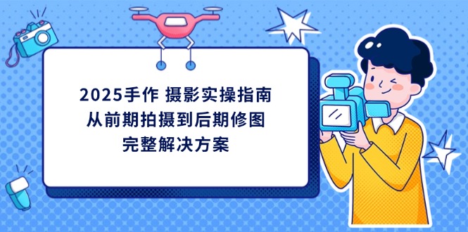 (14270期)2025手作 摄影实操指南,从前期拍摄到后期修图的完整解决方案-蓝天网创