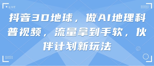 抖音3D地球，做AI地理科普视频，流量拿到手软，伙伴计划新玩法-蓝天网创
