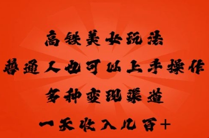 高铁美女玩法,普通人也可以轻松上手,多种渠道变现,一天几张-蓝天网创