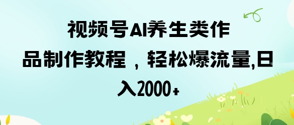 视频号ai养生类作品制作教程,轻松爆流量,日入数张-蓝天网创
