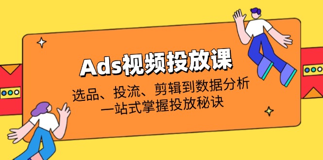 (14258期)Ads视频投放课全解析:选品、投流、剪辑到数据分析,一站式掌握投放秘诀-蓝天网创