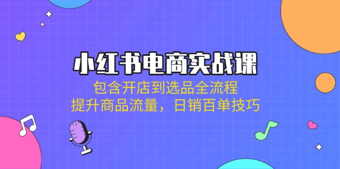 （14165期）小红书电商实战课：包含开店到选品全流程，提升商品流量，日销百单技巧-蓝天网创