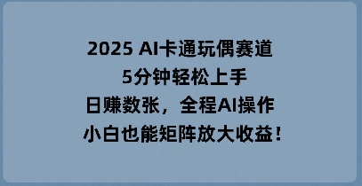 2025 AI卡通玩偶赛道,5分钟轻松上手,日入数张,全程AI操作,小白也能矩阵放大收益-蓝天网创