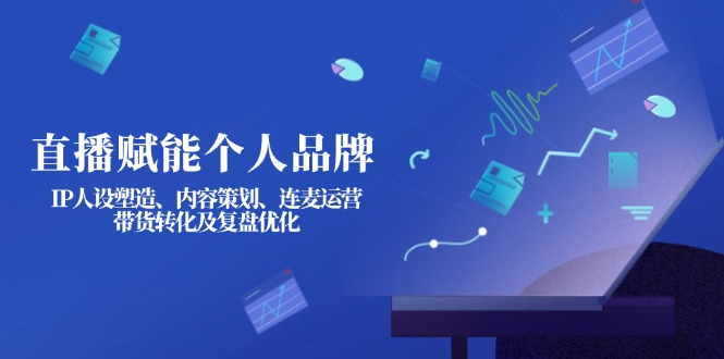 （14158期）直播赋能个人品牌：IP人设塑造、内容策划、连麦运营、带货转化及复盘优化-蓝天网创