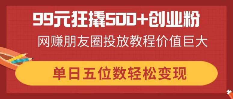 (14247期)99元狂撬500+创业粉,网赚朋友圈投放教程价值巨大,单日五位数轻松变现-蓝天网创
