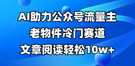 公众号流量主老物件冷门赛道,AI助力,文章阅读轻松10w+,全流程详细教程-蓝天网创